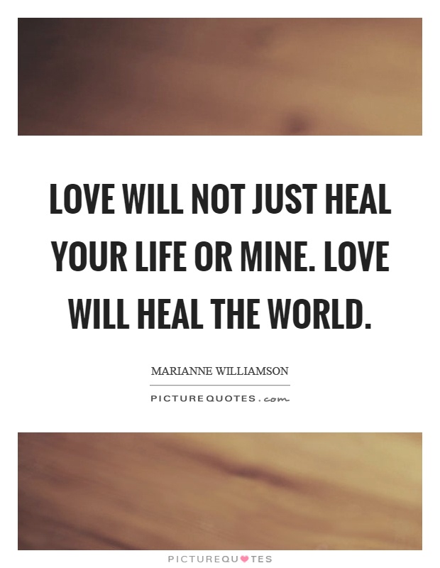 Love will not just heal your life or mine. Love will heal the world Picture Quote #1