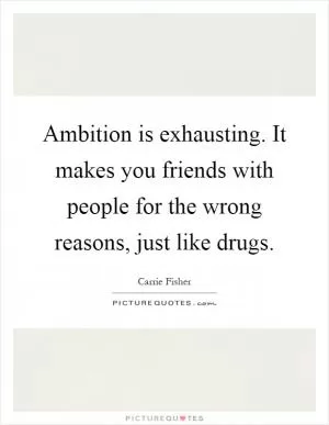 Ambition is exhausting. It makes you friends with people for the wrong reasons, just like drugs Picture Quote #1
