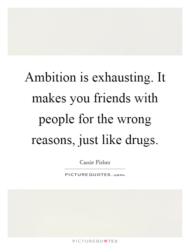 Ambition is exhausting. It makes you friends with people for the wrong reasons, just like drugs Picture Quote #1