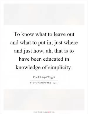 To know what to leave out and what to put in; just where and just how, ah, that is to have been educated in knowledge of simplicity Picture Quote #1