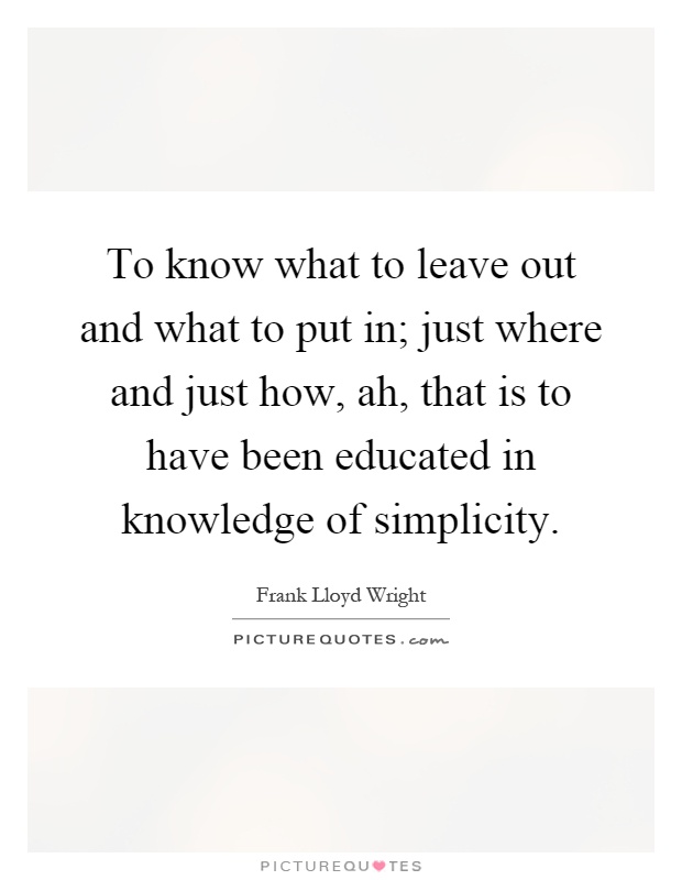 To know what to leave out and what to put in; just where and just how, ah, that is to have been educated in knowledge of simplicity Picture Quote #1