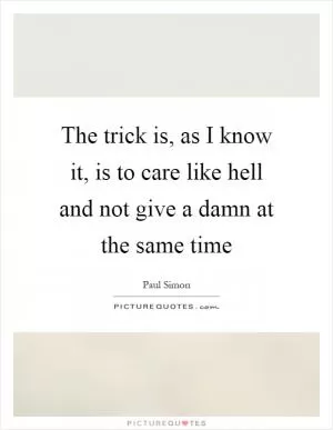 The trick is, as I know it, is to care like hell and not give a damn at the same time Picture Quote #1