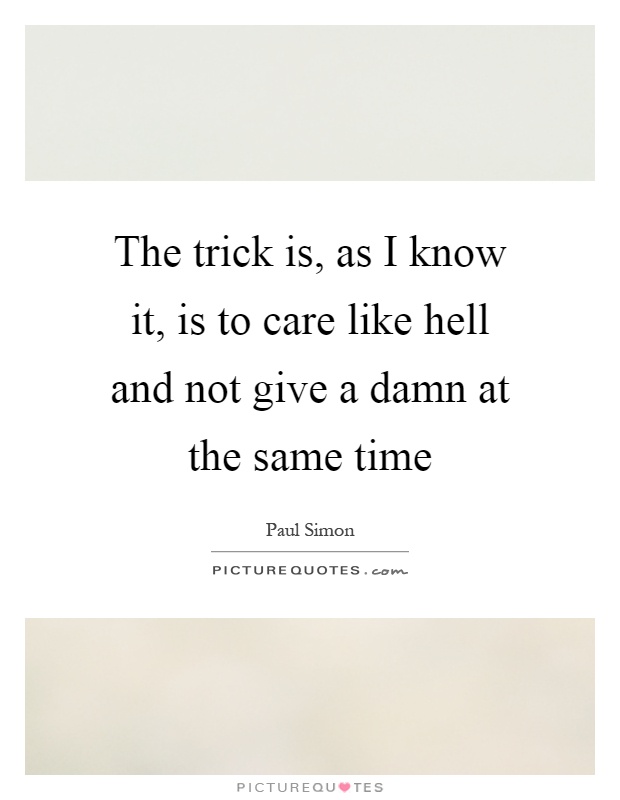 The trick is, as I know it, is to care like hell and not give a damn at the same time Picture Quote #1