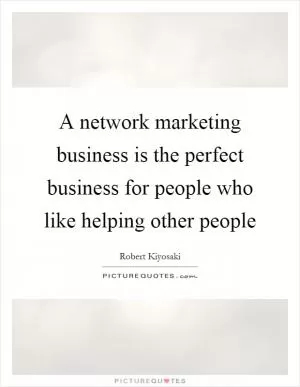 A network marketing business is the perfect business for people who like helping other people Picture Quote #1