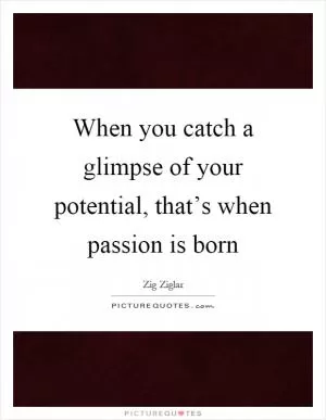 When you catch a glimpse of your potential, that’s when passion is born Picture Quote #1