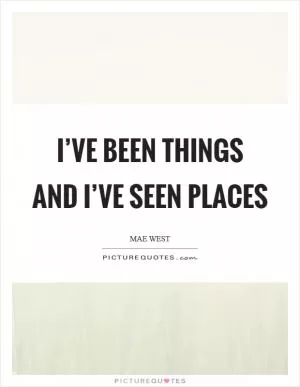 I’ve been things and I’ve seen places Picture Quote #1