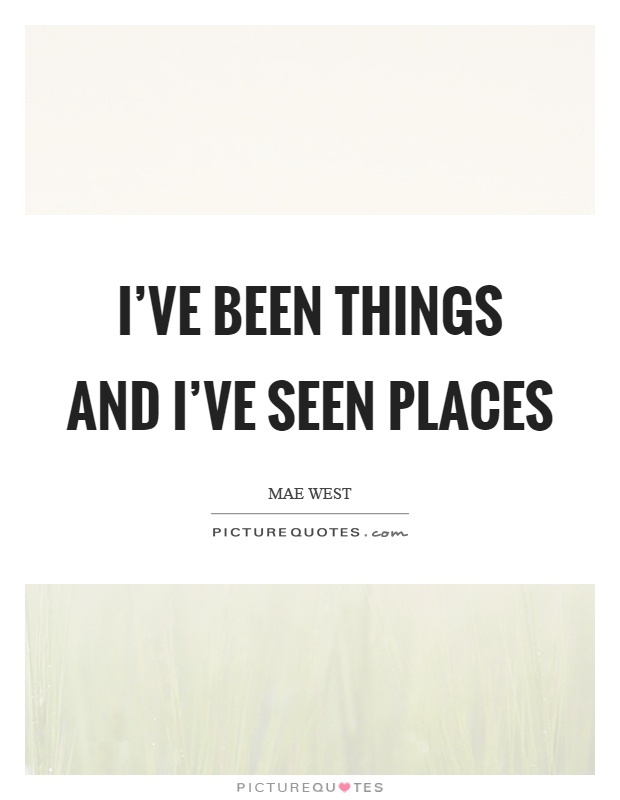 I've been things and I've seen places Picture Quote #1