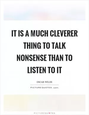 It is a much cleverer thing to talk nonsense than to listen to it Picture Quote #1
