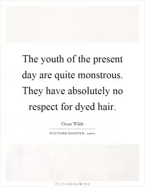The youth of the present day are quite monstrous. They have absolutely no respect for dyed hair Picture Quote #1