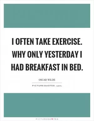 I often take exercise. Why only yesterday I had breakfast in bed Picture Quote #1