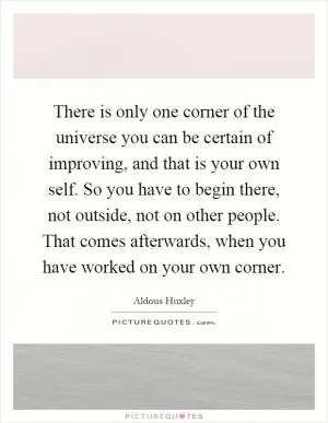 There is only one corner of the universe you can be certain of improving, and that is your own self. So you have to begin there, not outside, not on other people. That comes afterwards, when you have worked on your own corner Picture Quote #1