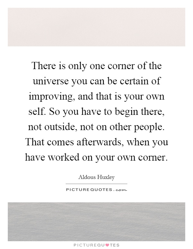 There is only one corner of the universe you can be certain of improving, and that is your own self. So you have to begin there, not outside, not on other people. That comes afterwards, when you have worked on your own corner Picture Quote #1