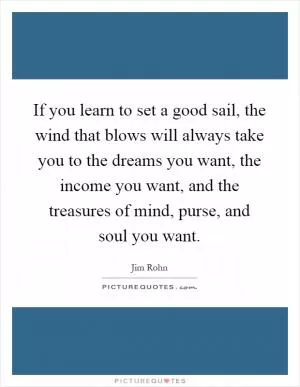 If you learn to set a good sail, the wind that blows will always take you to the dreams you want, the income you want, and the treasures of mind, purse, and soul you want Picture Quote #1