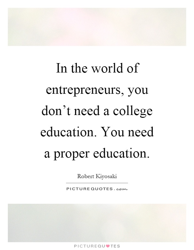 In the world of entrepreneurs, you don't need a college education. You need a proper education Picture Quote #1