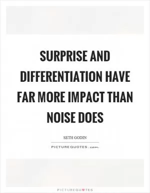 Surprise and differentiation have far more impact than noise does Picture Quote #1