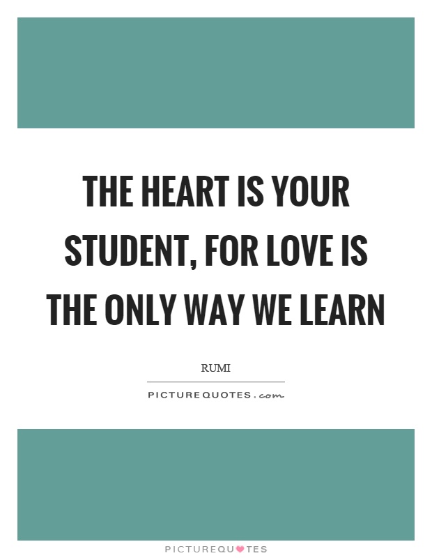 The heart is your student, for love is the only way we learn Picture Quote #1