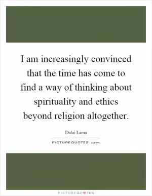 I am increasingly convinced that the time has come to find a way of thinking about spirituality and ethics beyond religion altogether Picture Quote #1