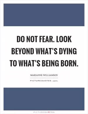 Do not fear. Look beyond what’s dying to what’s being born Picture Quote #1