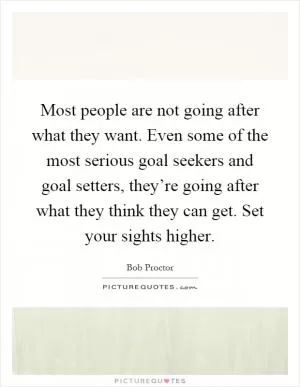 Most people are not going after what they want. Even some of the most serious goal seekers and goal setters, they’re going after what they think they can get. Set your sights higher Picture Quote #1