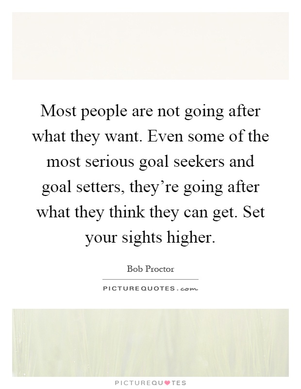 Most people are not going after what they want. Even some of the most serious goal seekers and goal setters, they're going after what they think they can get. Set your sights higher Picture Quote #1