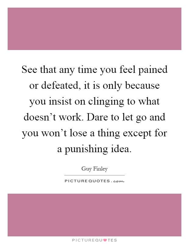 See that any time you feel pained or defeated, it is only because you insist on clinging to what doesn't work. Dare to let go and you won't lose a thing except for a punishing idea Picture Quote #1