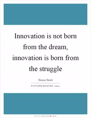 Innovation is not born from the dream, innovation is born from the struggle Picture Quote #1
