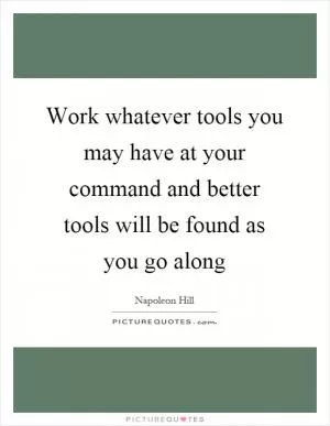 Work whatever tools you may have at your command and better tools will be found as you go along Picture Quote #1