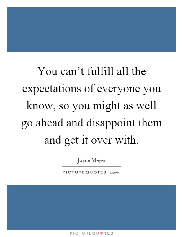 You can't fulfill all the expectations of everyone you know, so you might as well go ahead and disappoint them and get it over with Picture Quote #1