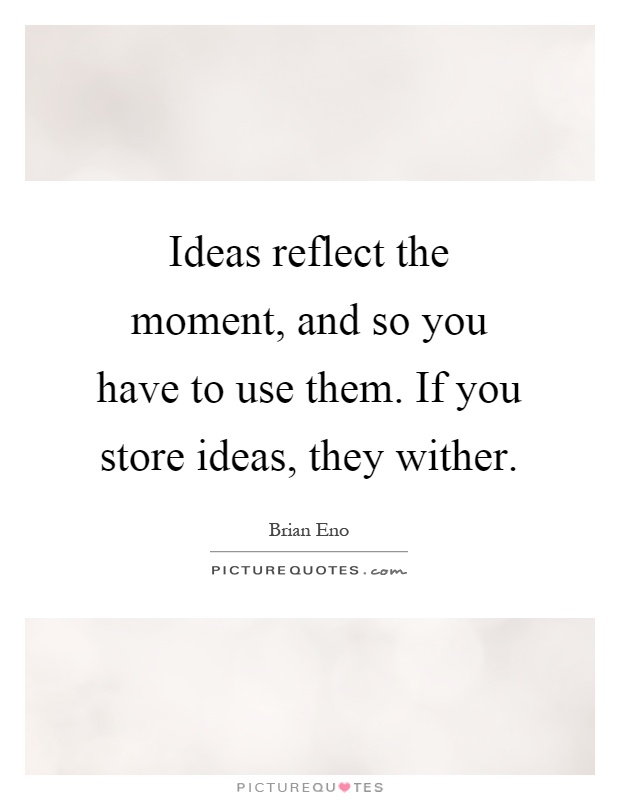 Ideas reflect the moment, and so you have to use them. If you store ideas, they wither Picture Quote #1