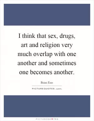 I think that sex, drugs, art and religion very much overlap with one another and sometimes one becomes another Picture Quote #1