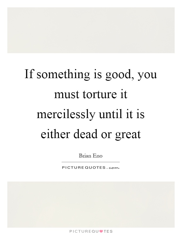 If something is good, you must torture it mercilessly until it is either dead or great Picture Quote #1