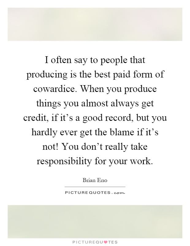 I often say to people that producing is the best paid form of cowardice. When you produce things you almost always get credit, if it's a good record, but you hardly ever get the blame if it's not! You don't really take responsibility for your work Picture Quote #1