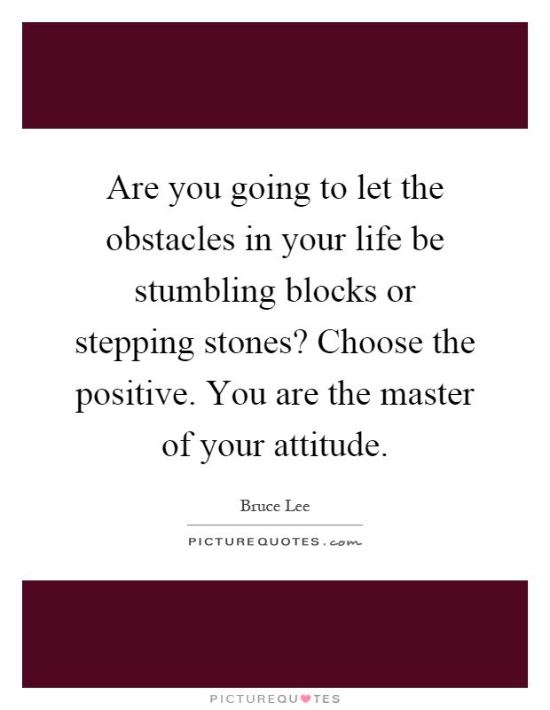 Are you going to let the obstacles in your life be stumbling blocks or stepping stones? Choose the positive. You are the master of your attitude Picture Quote #1