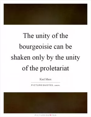 The unity of the bourgeoisie can be shaken only by the unity of the proletariat Picture Quote #1