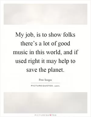 My job, is to show folks there’s a lot of good music in this world, and if used right it may help to save the planet Picture Quote #1