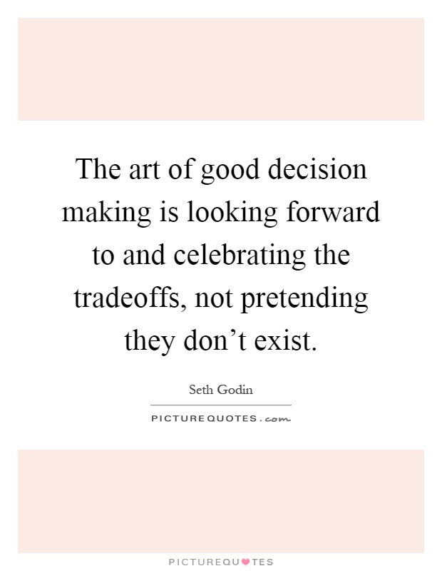 The art of good decision making is looking forward to and celebrating the tradeoffs, not pretending they don't exist Picture Quote #1