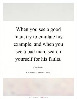 When you see a good man, try to emulate his example, and when you see a bad man, search yourself for his faults Picture Quote #1