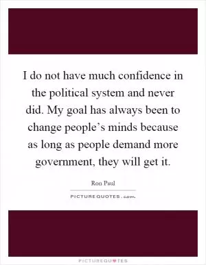 I do not have much confidence in the political system and never did. My goal has always been to change people’s minds because as long as people demand more government, they will get it Picture Quote #1