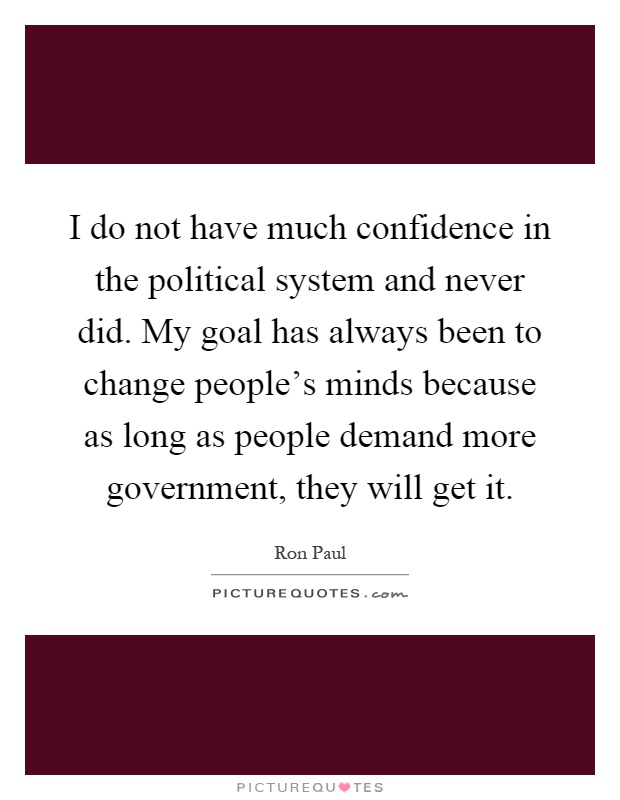 I do not have much confidence in the political system and never did. My goal has always been to change people's minds because as long as people demand more government, they will get it Picture Quote #1