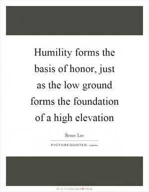 Humility forms the basis of honor, just as the low ground forms the foundation of a high elevation Picture Quote #1