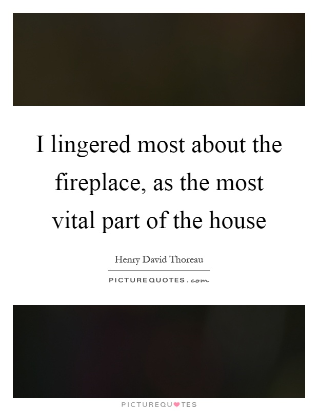 I lingered most about the fireplace, as the most vital part of the house Picture Quote #1
