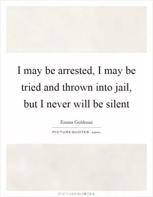 I may be arrested, I may be tried and thrown into jail, but I never will be silent Picture Quote #1
