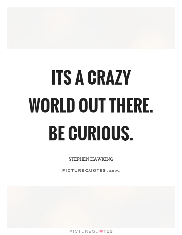 Its a crazy world out there. Be curious Picture Quote #1