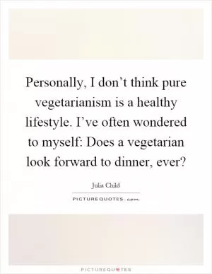 Personally, I don’t think pure vegetarianism is a healthy lifestyle. I’ve often wondered to myself: Does a vegetarian look forward to dinner, ever? Picture Quote #1