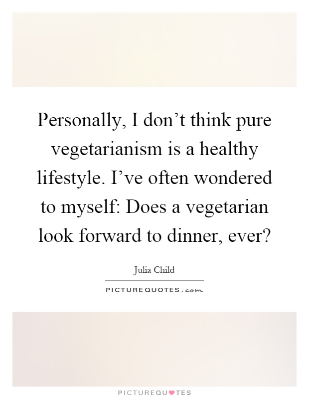 Personally, I don't think pure vegetarianism is a healthy lifestyle. I've often wondered to myself: Does a vegetarian look forward to dinner, ever? Picture Quote #1