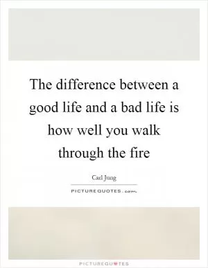 The difference between a good life and a bad life is how well you walk through the fire Picture Quote #1
