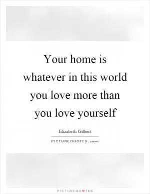 Your home is whatever in this world you love more than you love yourself Picture Quote #1