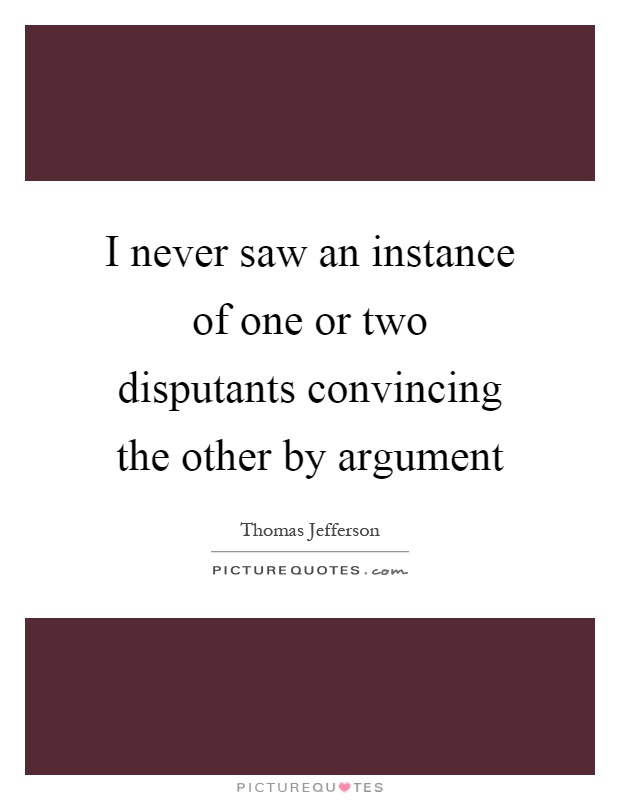 I never saw an instance of one or two disputants convincing the other by argument Picture Quote #1