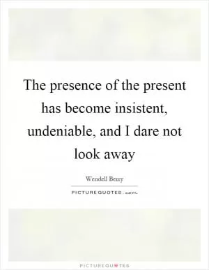 The presence of the present has become insistent, undeniable, and I dare not look away Picture Quote #1