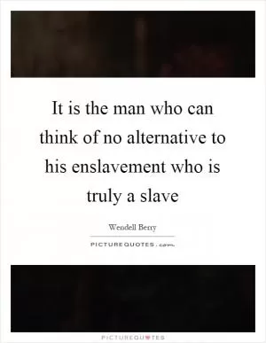 It is the man who can think of no alternative to his enslavement who is truly a slave Picture Quote #1